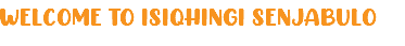 WELCOME TO ISIQHINGI SENJABULO